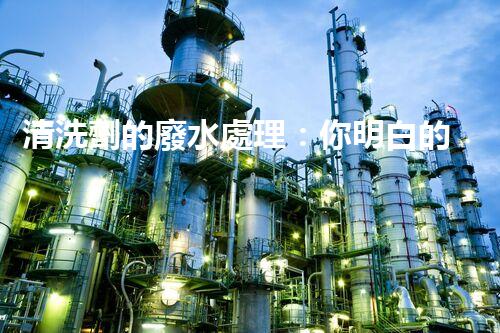 清洗劑的廢水處理：你明白的可能還不夠？